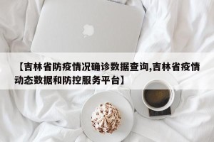 【吉林省防疫情况确诊数据查询,吉林省疫情动态数据和防控服务平台】