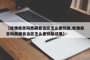 【疫情南京码西藏自治区怎么查核酸,疫情南京码西藏自治区怎么查核酸结果】