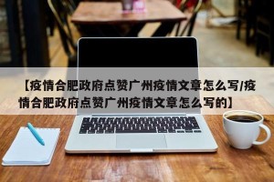 【疫情合肥政府点赞广州疫情文章怎么写/疫情合肥政府点赞广州疫情文章怎么写的】