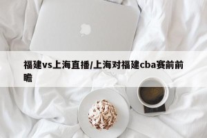 福建vs上海直播/上海对福建cba赛前前瞻