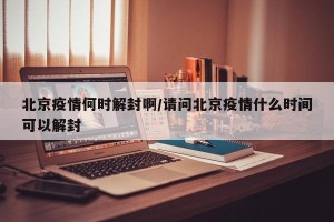 北京疫情何时解封啊/请问北京疫情什么时间可以解封