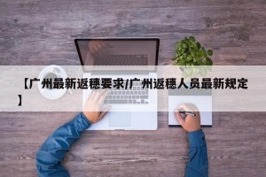 【广州最新返穗要求/广州返穗人员最新规定】