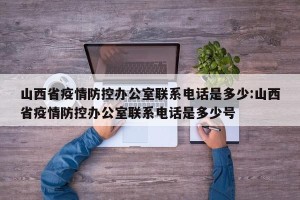 山西省疫情防控办公室联系电话是多少:山西省疫情防控办公室联系电话是多少号