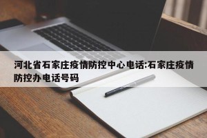 河北省石家庄疫情防控中心电话:石家庄疫情防控办电话号码