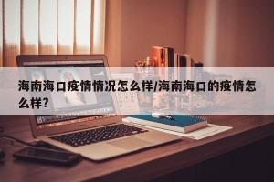 海南海口疫情情况怎么样/海南海口的疫情怎么样?