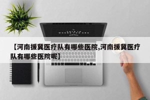 【河南援冀医疗队有哪些医院,河南援冀医疗队有哪些医院呢】