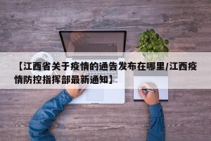 【江西省关于疫情的通告发布在哪里/江西疫情防控指挥部最新通知】