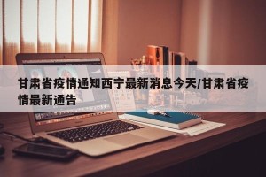 甘肃省疫情通知西宁最新消息今天/甘肃省疫情最新通告