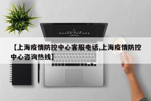 【上海疫情防控中心客服电话,上海疫情防控中心咨询热线】