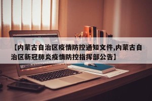 【内蒙古自治区疫情防控通知文件,内蒙古自治区新冠肺炎疫情防控指挥部公告】