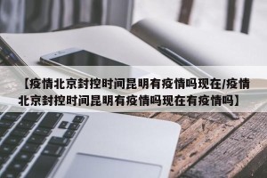【疫情北京封控时间昆明有疫情吗现在/疫情北京封控时间昆明有疫情吗现在有疫情吗】