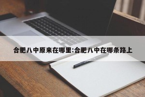 合肥八中原来在哪里:合肥八中在哪条路上
