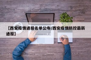 【西安疫情通报名单公布/西安疫情防控最新通报】