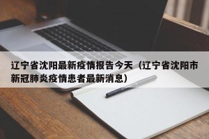 辽宁省沈阳最新疫情报告今天（辽宁省沈阳市新冠肺炎疫情患者最新消息）